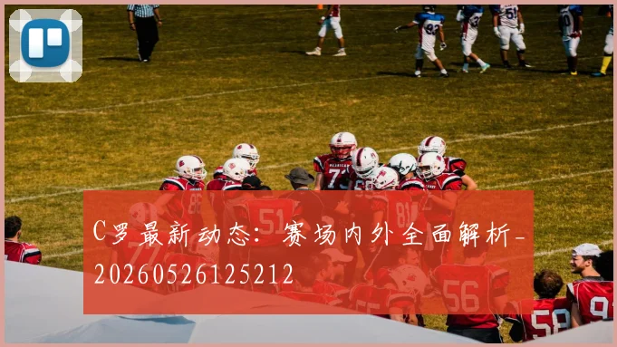 C罗最新动态：赛场内外全面解析_20260526125212
