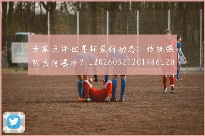 专家点评世界杯最新动态:传统强队为何爆冷?_20260521201446_20260607160455