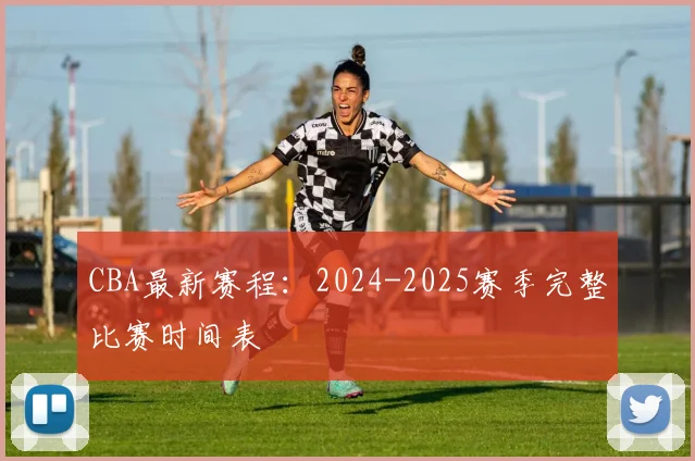 CBA最新赛程：2024-2025赛季完整比赛时间表