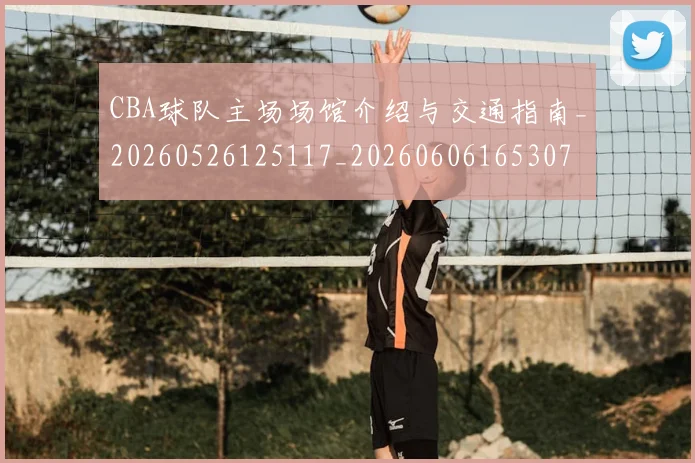 CBA球队主场场馆介绍与交通指南_20260526125117_20260606165307