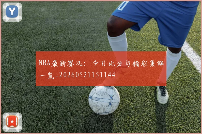 NBA最新赛况：今日比分与精彩集锦一览_20260521151144