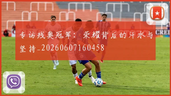 专访残奥冠军:荣耀背后的汗水与坚持_20260607160458