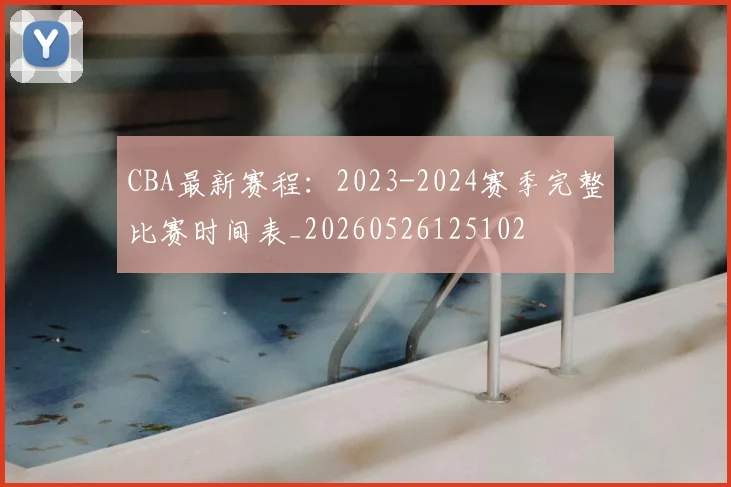 CBA最新赛程:2023-2024赛季完整比赛时间表_20260526125102
