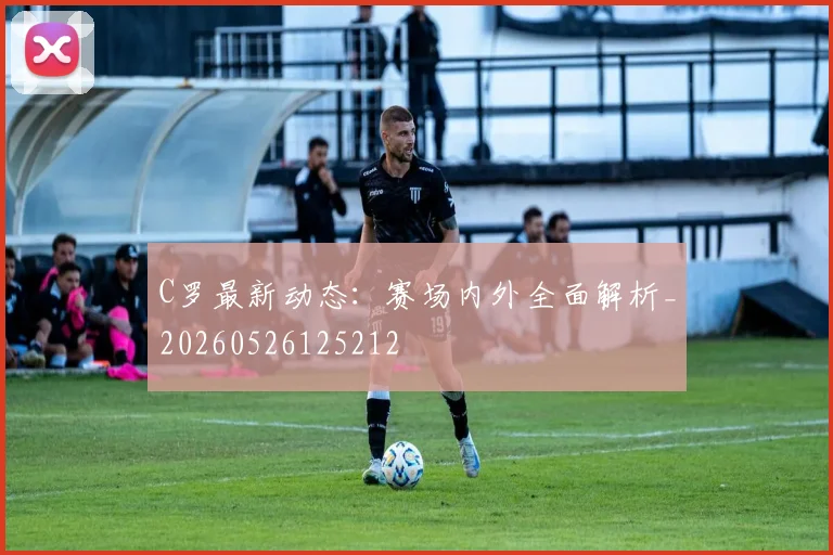C罗最新动态：赛场内外全面解析_20260526125212