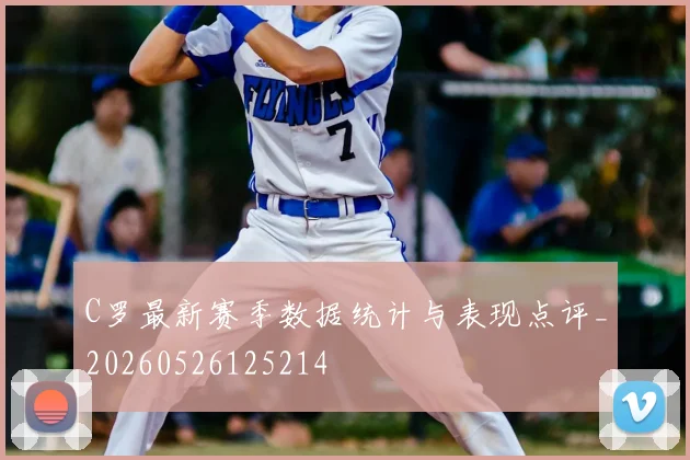 C罗最新赛季数据统计与表现点评_20260526125214