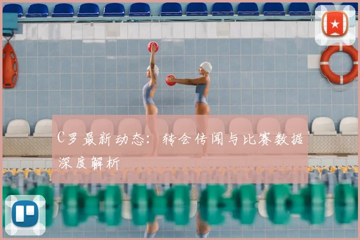 C罗最新动态：转会传闻与比赛数据深度解析