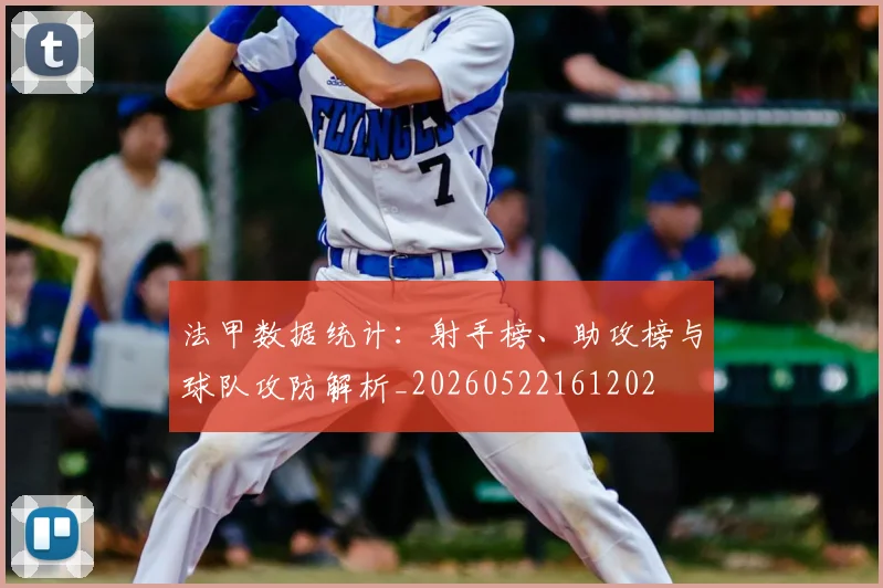 法甲数据统计:射手榜、助攻榜与球队攻防解析_20260522161202