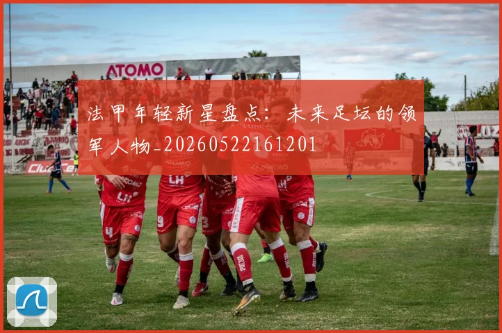 法甲年轻新星盘点:未来足坛的领军人物_20260522161201