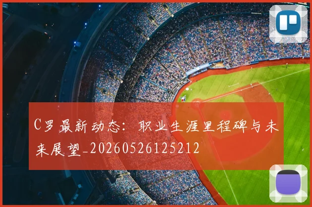 C罗最新动态:职业生涯里程碑与未来展望_20260526125212